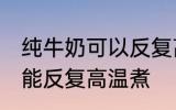 纯牛奶可以反复高温煮吗 纯牛奶能不能反复高温煮