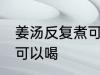 姜汤反复煮可以喝吗 姜汤反复煮是否可以喝