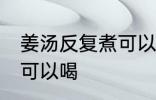 姜汤反复煮可以喝吗 姜汤反复煮是否可以喝