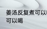 姜汤反复煮可以喝吗 姜汤反复煮是否可以喝