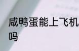 咸鸭蛋能上飞机吗 咸鸭蛋可以上飞机吗