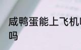 咸鸭蛋能上飞机吗 咸鸭蛋可以上飞机吗