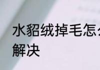 水貂绒掉毛怎么处理 水貂绒掉毛怎么解决