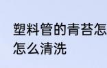 塑料管的青苔怎样清除 塑料软管青苔怎么清洗