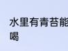 水里有青苔能喝吗 水里有青苔能不能喝