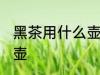 黑茶用什么壶烧水最好 黑茶如何选择壶