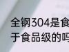 全钢304是食品级的吗 全钢304是属于食品级的吗