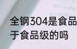 全钢304是食品级的吗 全钢304是属于食品级的吗