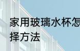 家用玻璃水杯怎么选 家用玻璃水杯选择方法