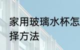 家用玻璃水杯怎么选 家用玻璃水杯选择方法