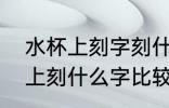 水杯上刻字刻什么好8个字以内 水杯上刻什么字比较好