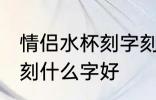 情侣水杯刻字刻什么好一对 情侣水杯刻什么字好