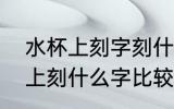 水杯上刻字刻什么好8个字以内 水杯上刻什么字比较好