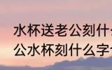 水杯送老公刻什么字好幽默风趣 送老公水杯刻什么字合适