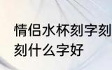 情侣水杯刻字刻什么好一对 情侣水杯刻什么字好