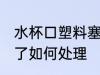 水杯口塑料塞了怎么办 水杯口塑料塞了如何处理