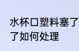 水杯口塑料塞了怎么办 水杯口塑料塞了如何处理