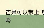 芒果可以带上飞机吗 芒果能带上飞机吗