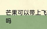 芒果可以带上飞机吗 芒果能带上飞机吗