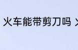 火车能带剪刀吗 火车可不可以带剪刀