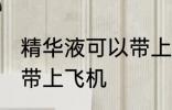 精华液可以带上飞机吗 精华液能不能带上飞机