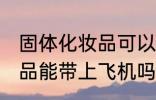 固体化妆品可以带上飞机吗 固体化妆品能带上飞机吗