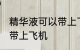 精华液可以带上飞机吗 精华液能不能带上飞机