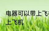 电器可以带上飞机吗 电器可不可以带上飞机
