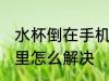 水杯倒在手机里怎么办 水杯倒在手机里怎么解决