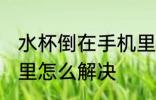 水杯倒在手机里怎么办 水杯倒在手机里怎么解决