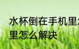 水杯倒在手机里怎么办 水杯倒在手机里怎么解决