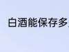白酒能保存多久 白酒可以保存多久