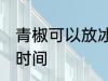 青椒可以放冰箱几天 冰箱保存青椒的时间