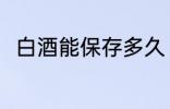 白酒能保存多久 白酒可以保存多久