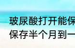 玻尿酸打开能保存多久 玻尿酸打开能保存半个月到一个月左右对吗