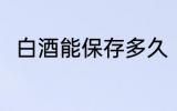 白酒能保存多久 白酒可以保存多久