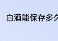 白酒能保存多久 白酒可以保存多久
