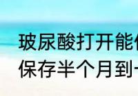 玻尿酸打开能保存多久 玻尿酸打开能保存半个月到一个月左右对吗