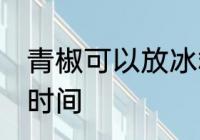 青椒可以放冰箱几天 冰箱保存青椒的时间
