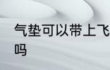 气垫可以带上飞机吗 气垫能带上飞机吗