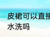 皮裙可以直接用水洗吗 皮裙能直接用水洗吗