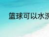 篮球可以水洗吗 篮球能不能水洗