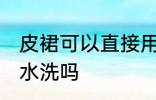 皮裙可以直接用水洗吗 皮裙能直接用水洗吗