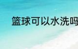 篮球可以水洗吗 篮球能不能水洗