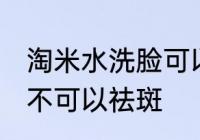 淘米水洗脸可以祛斑吗 淘米水洗脸可不可以祛斑