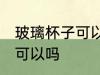 玻璃杯子可以放冰箱吗 玻璃杯放冰箱可以吗