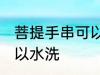 菩提手串可以水洗吗 菩提手串可不可以水洗