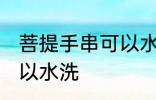菩提手串可以水洗吗 菩提手串可不可以水洗