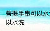 菩提手串可以水洗吗 菩提手串可不可以水洗