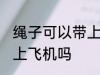 绳子可以带上飞机不托运吗 绳子能带上飞机吗